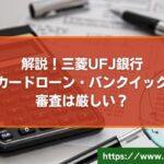 三菱UFJ銀行カードローン・バンクイックの審査は厳しいのか｜利用上の注意点を紹介！